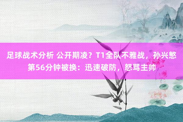 足球战术分析 公开期凌？T1全队不雅战，孙兴慜第56分钟被换：迅速破防，怒骂主帅