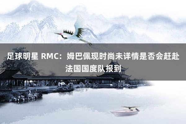 足球明星 RMC：姆巴佩现时尚未详情是否会赶赴法国国度队报到