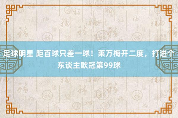 足球明星 距百球只差一球！莱万梅开二度，打进个东谈主欧冠第99球