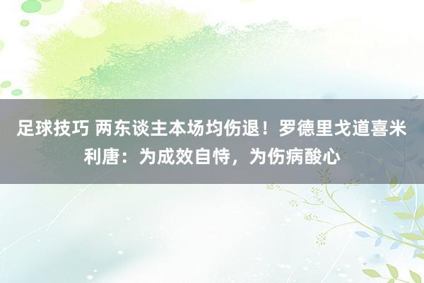 足球技巧 两东谈主本场均伤退！罗德里戈道喜米利唐：为成效自恃，为伤病酸心