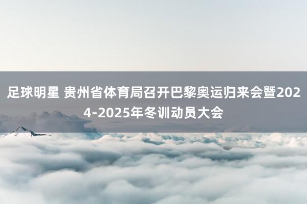 足球明星 贵州省体育局召开巴黎奥运归来会暨2024-2025年冬训动员大会