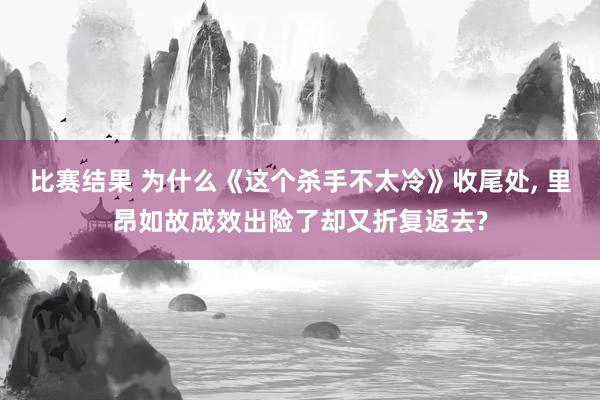 比赛结果 为什么《这个杀手不太冷》收尾处, 里昂如故成效出险了却又折复返去?