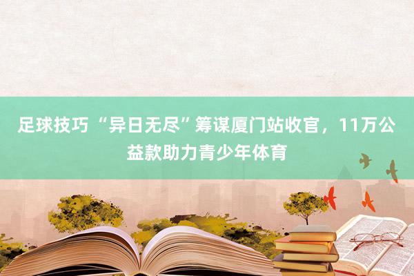 足球技巧 “异日无尽”筹谋厦门站收官，11万公益款助力青少年体育