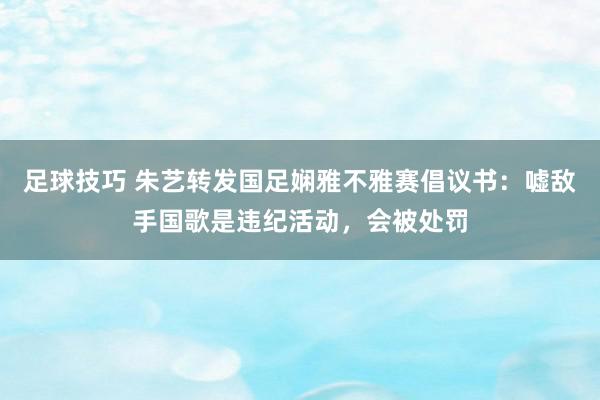 足球技巧 朱艺转发国足娴雅不雅赛倡议书：嘘敌手国歌是违纪活动，会被处罚