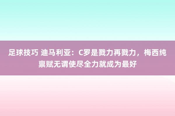 足球技巧 迪马利亚：C罗是戮力再戮力，梅西纯禀赋无谓使尽全力就成为最好