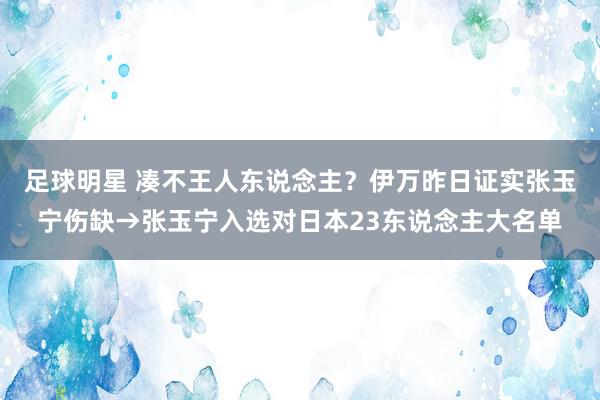 足球明星 凑不王人东说念主？伊万昨日证实张玉宁伤缺→张玉宁入选对日本23东说念主大名单