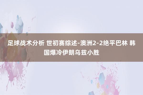 足球战术分析 世初赛综述-澳洲2-2绝平巴林 韩国爆冷伊朗乌兹小胜