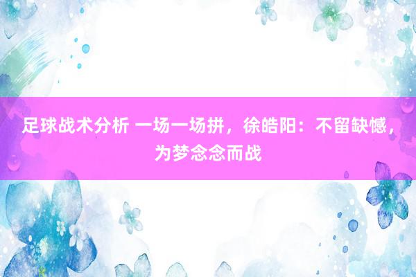 足球战术分析 一场一场拼，徐皓阳：不留缺憾，为梦念念而战