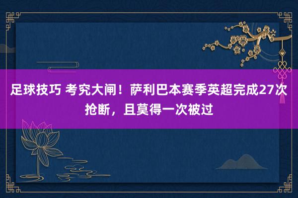 足球技巧 考究大闸！萨利巴本赛季英超完成27次抢断，且莫得一次被过