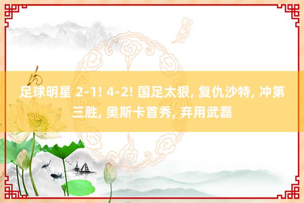 足球明星 2-1! 4-2! 国足太狠, 复仇沙特, 冲第三胜, 奥斯卡首秀, 弃用武磊