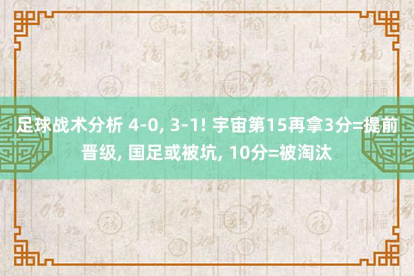 足球战术分析 4-0, 3-1! 宇宙第15再拿3分=提前晋级, 国足或被坑, 10分=被淘汰