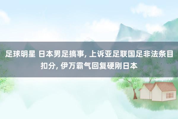 足球明星 日本男足搞事, 上诉亚足联国足非法条目扣分, 伊万霸气回复硬刚日本