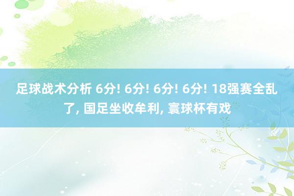 足球战术分析 6分! 6分! 6分! 6分! 18强赛全乱了, 国足坐收牟利, 寰球杯有戏