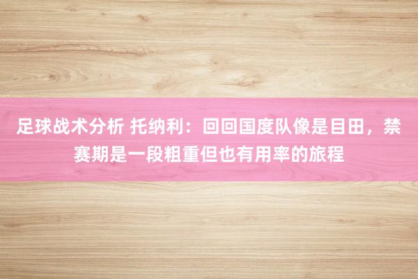 足球战术分析 托纳利：回回国度队像是目田，禁赛期是一段粗重但也有用率的旅程