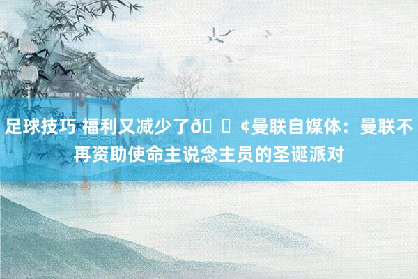 足球技巧 福利又减少了😢曼联自媒体：曼联不再资助使命主说念主员的圣诞派对