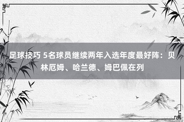 足球技巧 5名球员继续两年入选年度最好阵：贝林厄姆、哈兰德、姆巴佩在列