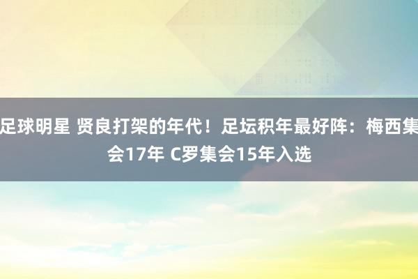 足球明星 贤良打架的年代！足坛积年最好阵：梅西集会17年 C罗集会15年入选