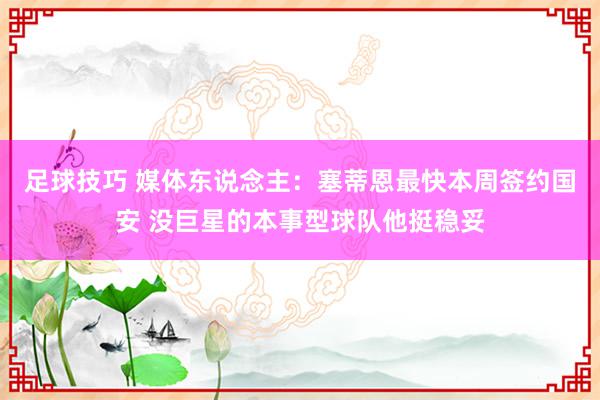 足球技巧 媒体东说念主：塞蒂恩最快本周签约国安 没巨星的本事型球队他挺稳妥