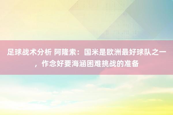 足球战术分析 阿隆索：国米是欧洲最好球队之一，作念好要海涵困难挑战的准备