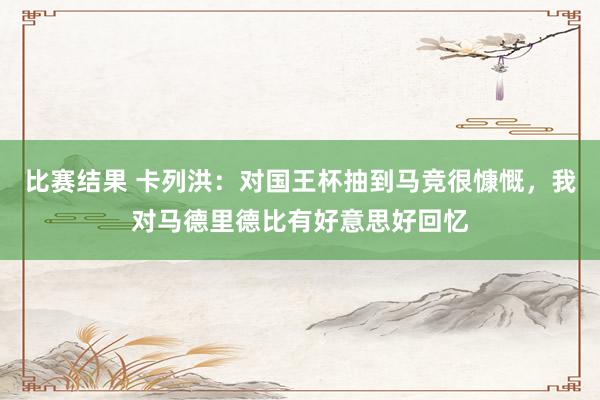 比赛结果 卡列洪：对国王杯抽到马竞很慷慨，我对马德里德比有好意思好回忆