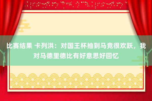 比赛结果 卡列洪：对国王杯抽到马竞很欢跃，我对马德里德比有好意思好回忆