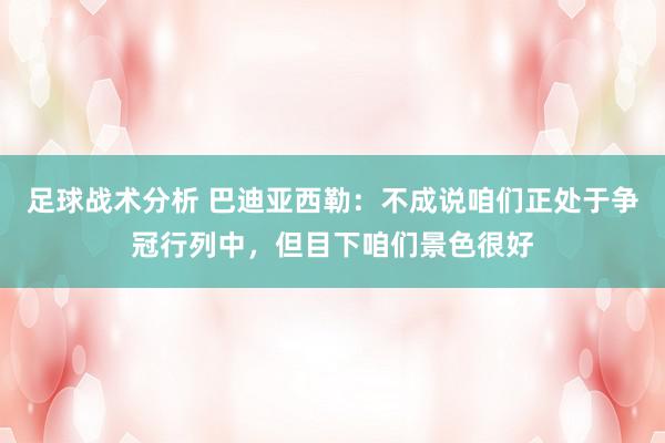 足球战术分析 巴迪亚西勒：不成说咱们正处于争冠行列中，但目下咱们景色很好