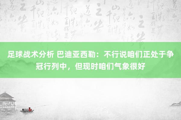 足球战术分析 巴迪亚西勒：不行说咱们正处于争冠行列中，但现时咱们气象很好