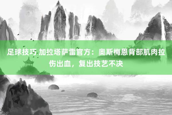 足球技巧 加拉塔萨雷官方：奥斯梅恩背部肌肉拉伤出血，复出技艺不决