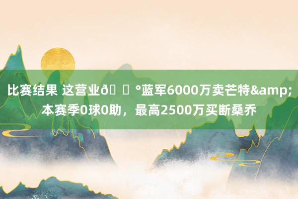 比赛结果 这营业💰蓝军6000万卖芒特&本赛季0球0助，最高2500万买断桑乔