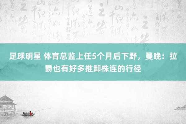 足球明星 体育总监上任5个月后下野，曼晚：拉爵也有好多推卸株连的行径