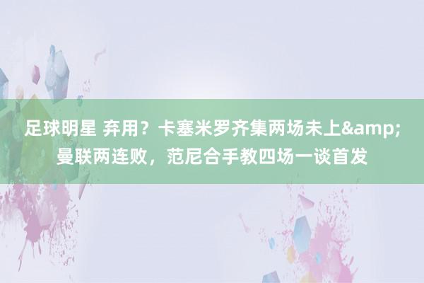 足球明星 弃用？卡塞米罗齐集两场未上&曼联两连败，范尼合手教四场一谈首发