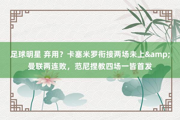 足球明星 弃用？卡塞米罗衔接两场未上&曼联两连败，范尼捏教四场一皆首发