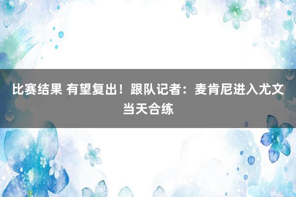 比赛结果 有望复出！跟队记者：麦肯尼进入尤文当天合练