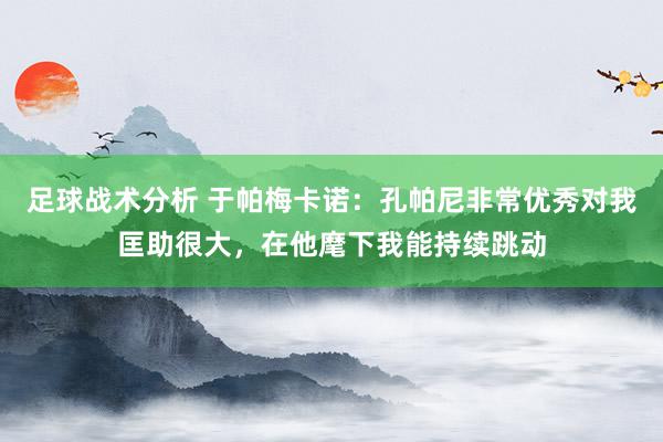 足球战术分析 于帕梅卡诺：孔帕尼非常优秀对我匡助很大，在他麾下我能持续跳动