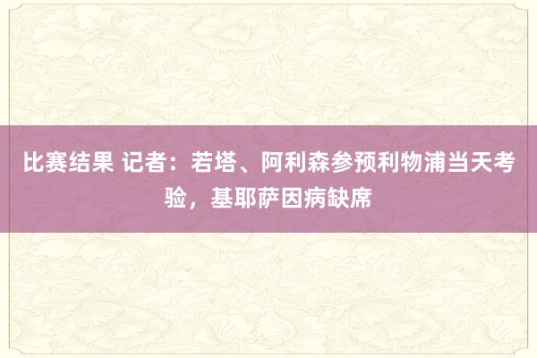 比赛结果 记者：若塔、阿利森参预利物浦当天考验，基耶萨因病缺席