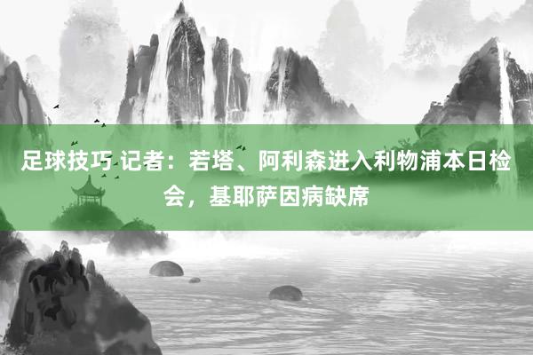 足球技巧 记者：若塔、阿利森进入利物浦本日检会，基耶萨因病缺席