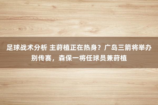 足球战术分析 主莳植正在热身？广岛三箭将举办别传赛，森保一将任球员兼莳植