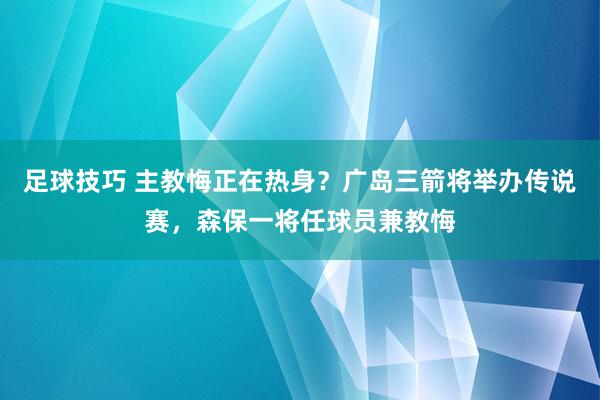 足球技巧 主教悔正在热身？广岛三箭将举办传说赛，森保一将任球员兼教悔