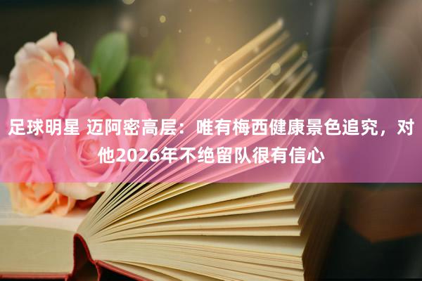 足球明星 迈阿密高层：唯有梅西健康景色追究，对他2026年不绝留队很有信心