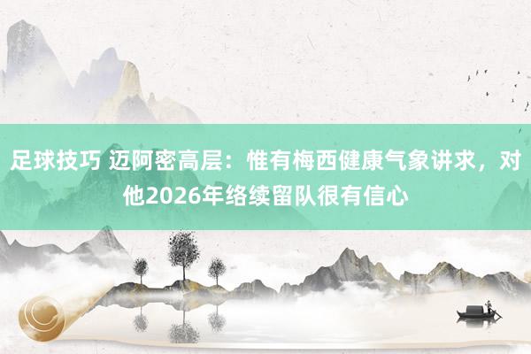 足球技巧 迈阿密高层：惟有梅西健康气象讲求，对他2026年络续留队很有信心