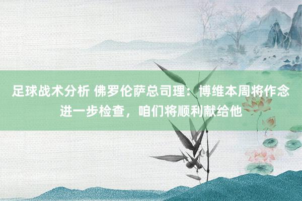 足球战术分析 佛罗伦萨总司理：博维本周将作念进一步检查，咱们将顺利献给他