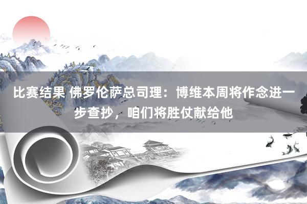 比赛结果 佛罗伦萨总司理：博维本周将作念进一步查抄，咱们将胜仗献给他