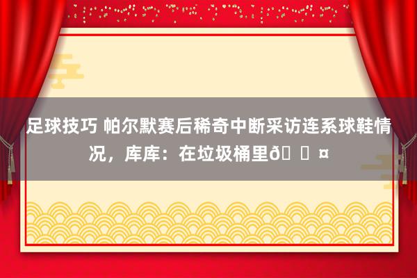 足球技巧 帕尔默赛后稀奇中断采访连系球鞋情况，库库：在垃圾桶里😤