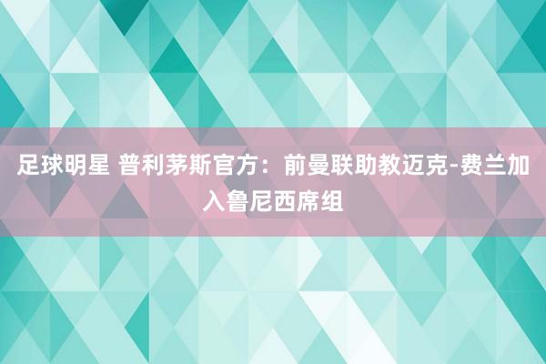 足球明星 普利茅斯官方：前曼联助教迈克-费兰加入鲁尼西席组