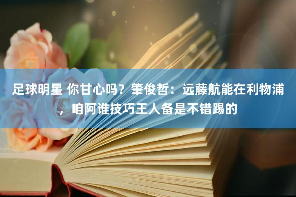 足球明星 你甘心吗？肇俊哲：远藤航能在利物浦，咱阿谁技巧王人备是不错踢的