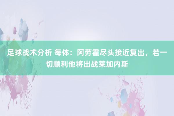 足球战术分析 每体：阿劳霍尽头接近复出，若一切顺利他将出战莱加内斯