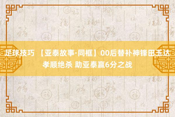 足球技巧 【亚泰故事·同框】00后替补神锋田玉达孝顺绝杀 助亚泰赢6分之战