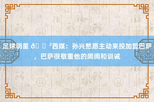 足球明星 😲西媒：孙兴慜愿主动来投加盟巴萨，巴萨很敬重他的阛阓和训诫