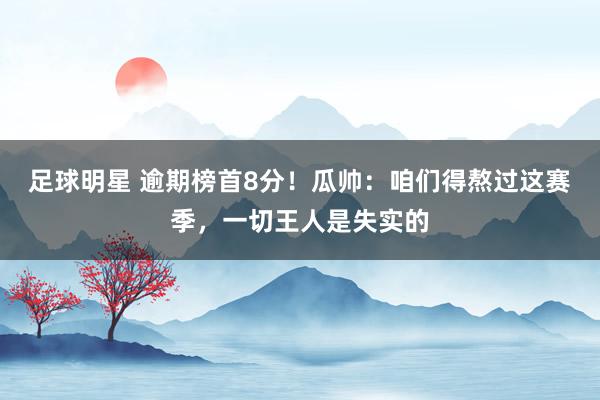 足球明星 逾期榜首8分！瓜帅：咱们得熬过这赛季，一切王人是失实的