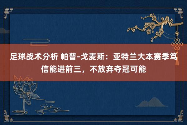 足球战术分析 帕普-戈麦斯：亚特兰大本赛季笃信能进前三，不放弃夺冠可能